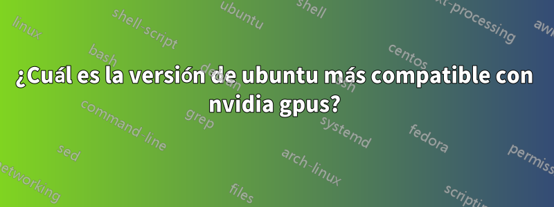 ¿Cuál es la versión de ubuntu más compatible con nvidia gpus?