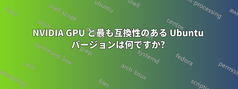 NVIDIA GPU と最も互換性のある Ubuntu バージョンは何ですか?