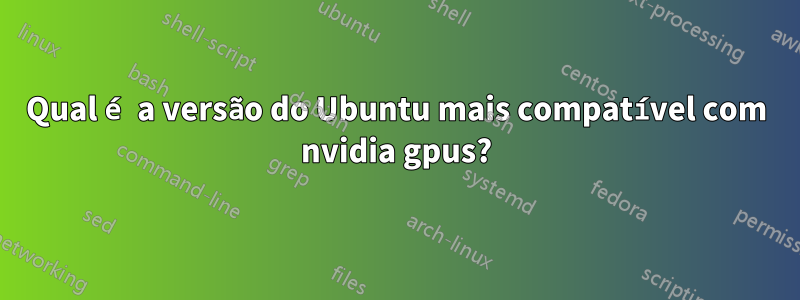 Qual é a versão do Ubuntu mais compatível com nvidia gpus?