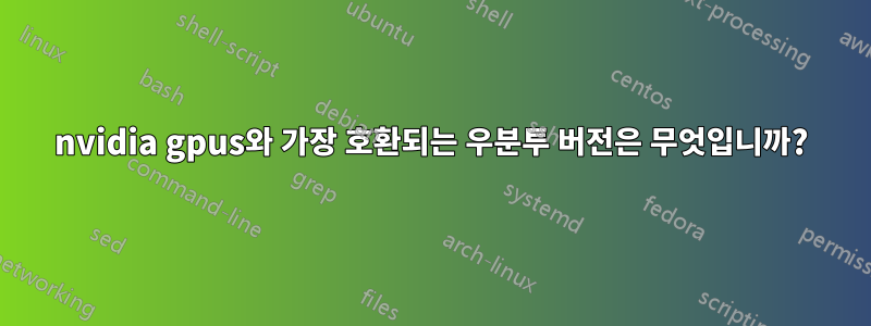 nvidia gpus와 가장 호환되는 우분투 버전은 무엇입니까?