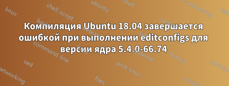 Компиляция Ubuntu 18.04 завершается ошибкой при выполнении editconfigs для версии ядра 5.4.0-66.74