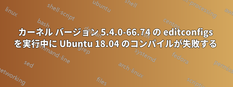 カーネル バージョン 5.4.0-66.74 の editconfigs を実行中に Ubuntu 18.04 のコンパイルが失敗する