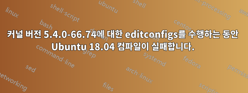 커널 버전 5.4.0-66.74에 대한 editconfigs를 수행하는 동안 Ubuntu 18.04 컴파일이 실패합니다.