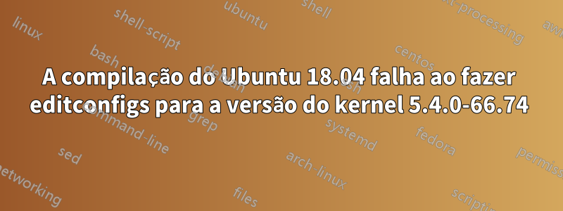 A compilação do Ubuntu 18.04 falha ao fazer editconfigs para a versão do kernel 5.4.0-66.74