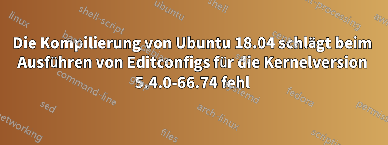 Die Kompilierung von Ubuntu 18.04 schlägt beim Ausführen von Editconfigs für die Kernelversion 5.4.0-66.74 fehl