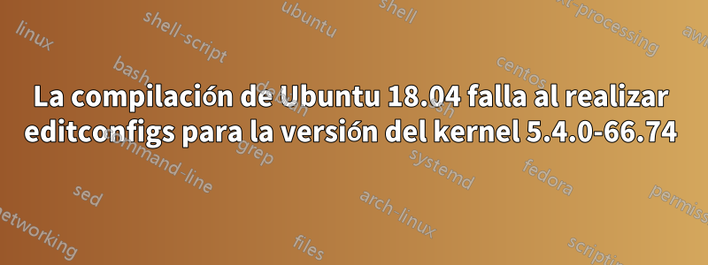 La compilación de Ubuntu 18.04 falla al realizar editconfigs para la versión del kernel 5.4.0-66.74