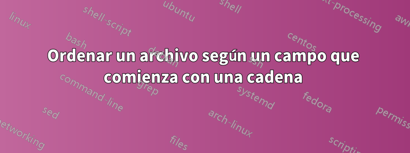 Ordenar un archivo según un campo que comienza con una cadena