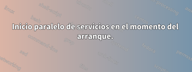 Inicio paralelo de servicios en el momento del arranque.