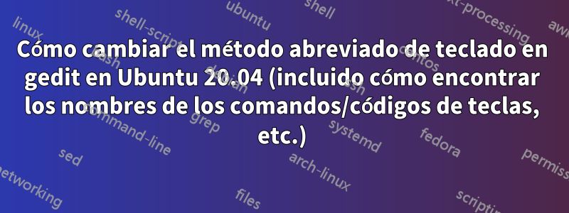 Cómo cambiar el método abreviado de teclado en gedit en Ubuntu 20.04 (incluido cómo encontrar los nombres de los comandos/códigos de teclas, etc.)