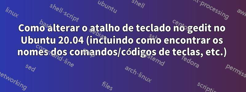 Como alterar o atalho de teclado no gedit no Ubuntu 20.04 (incluindo como encontrar os nomes dos comandos/códigos de teclas, etc.)