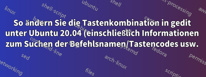 So ändern Sie die Tastenkombination in gedit unter Ubuntu 20.04 (einschließlich Informationen zum Suchen der Befehlsnamen/Tastencodes usw.)