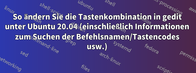 So ändern Sie die Tastenkombination in gedit unter Ubuntu 20.04 (einschließlich Informationen zum Suchen der Befehlsnamen/Tastencodes usw.)