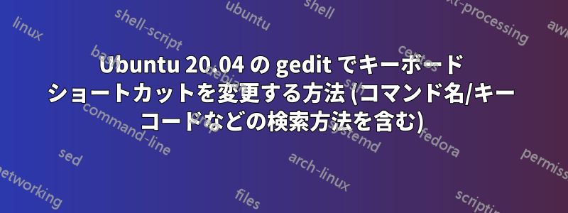 Ubuntu 20.04 の gedit でキーボード ショートカットを変更する方法 (コマンド名/キー コードなどの検索方法を含む)