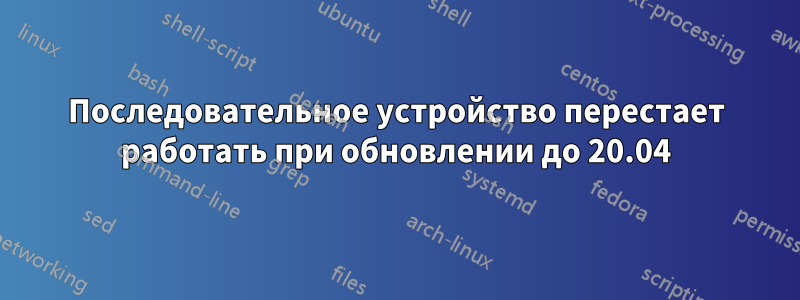 Последовательное устройство перестает работать при обновлении до 20.04