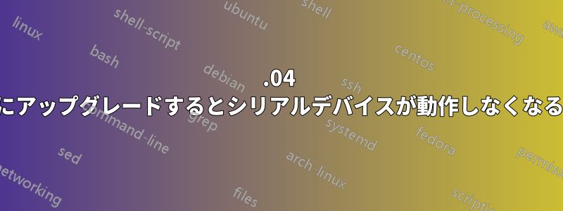 20.04 にアップグレードするとシリアルデバイスが動作しなくなる