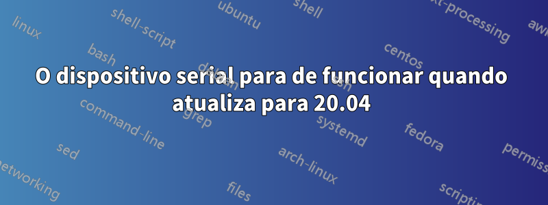 O dispositivo serial para de funcionar quando atualiza para 20.04