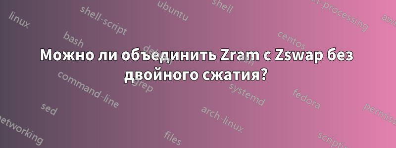 Можно ли объединить Zram с Zswap без двойного сжатия?