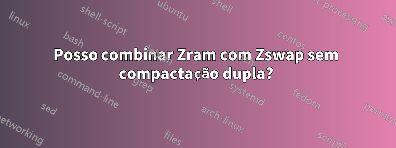 Posso combinar Zram com Zswap sem compactação dupla?