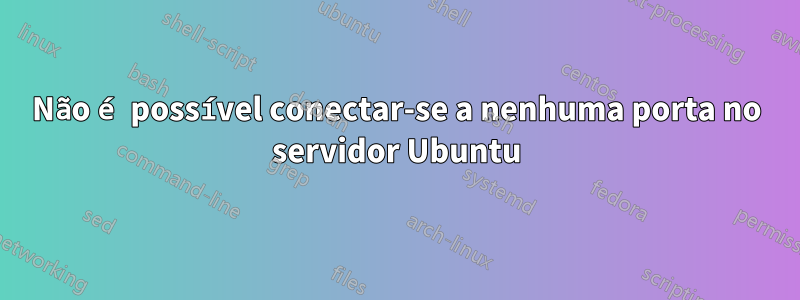 Não é possível conectar-se a nenhuma porta no servidor Ubuntu