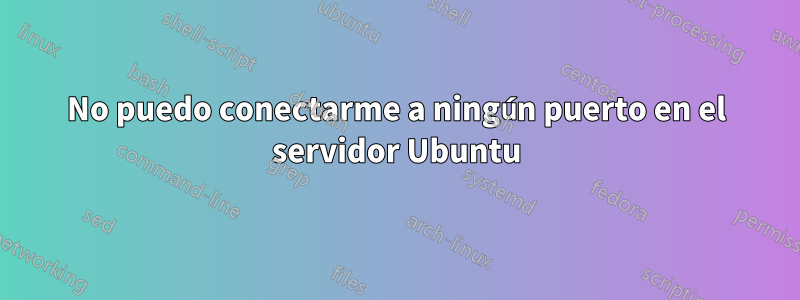 No puedo conectarme a ningún puerto en el servidor Ubuntu