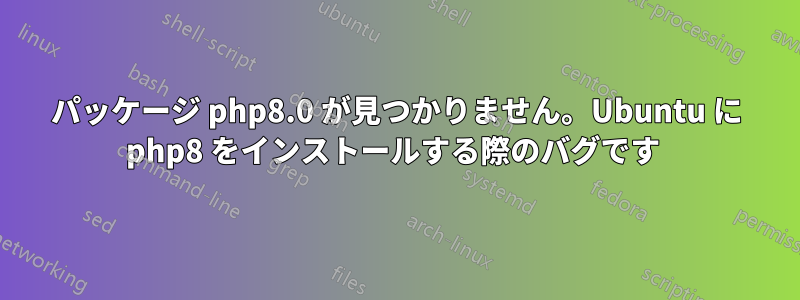 パッケージ php8.0 が見つかりません。Ubuntu に php8 をインストールする際のバグです 