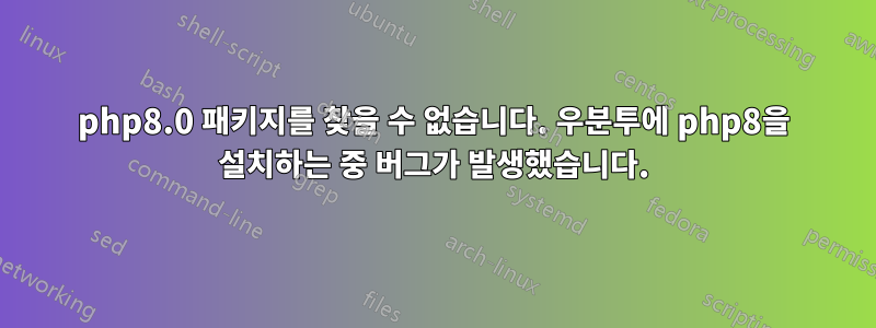 php8.0 패키지를 찾을 수 없습니다. 우분투에 php8을 설치하는 중 버그가 발생했습니다.