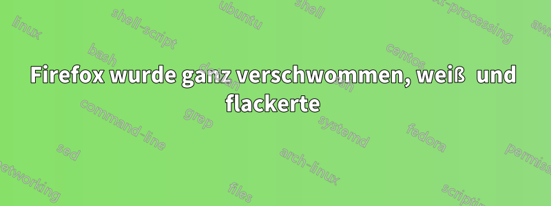 Firefox wurde ganz verschwommen, weiß und flackerte