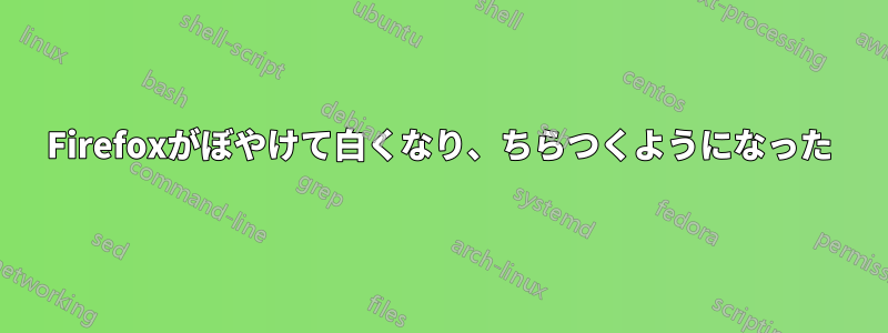 Firefoxがぼやけて白くなり、ちらつくようになった