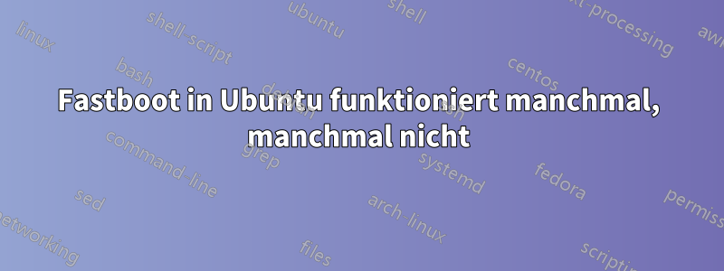 Fastboot in Ubuntu funktioniert manchmal, manchmal nicht