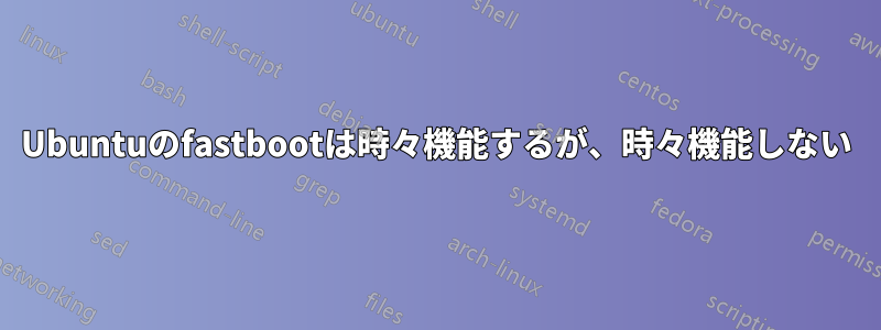 Ubuntuのfastbootは時々機能するが、時々機能しない