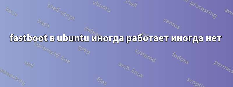 fastboot в ubuntu иногда работает иногда нет