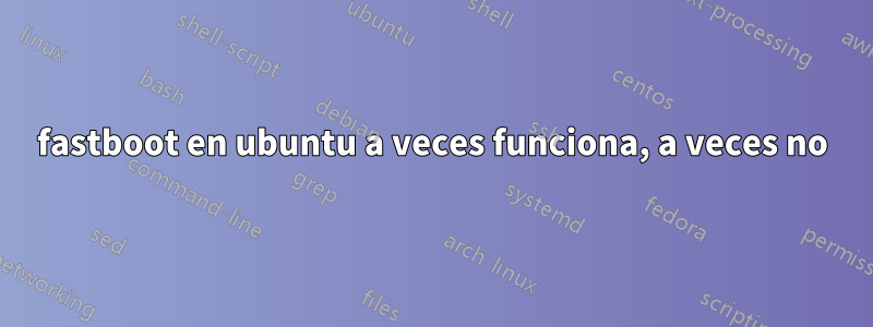 fastboot en ubuntu a veces funciona, a veces no