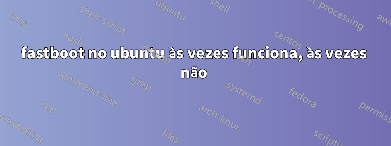 fastboot no ubuntu às vezes funciona, às vezes não