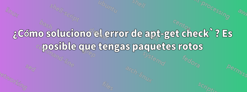 ¿Cómo soluciono el error de apt-get check`? Es posible que tengas paquetes rotos