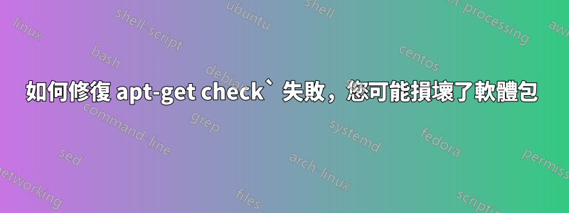 如何修復 apt-get check` 失敗，您可能損壞了軟體包