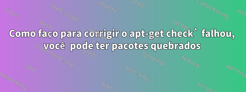 Como faço para corrigir o apt-get check` falhou, você pode ter pacotes quebrados