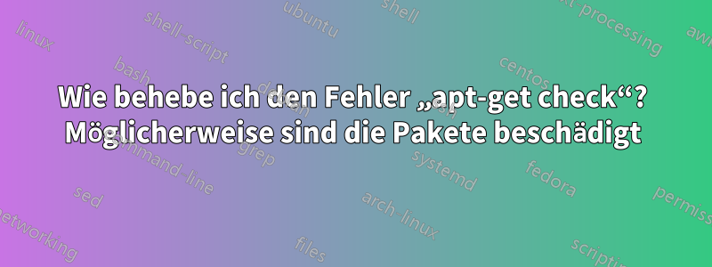 Wie behebe ich den Fehler „apt-get check“? Möglicherweise sind die Pakete beschädigt