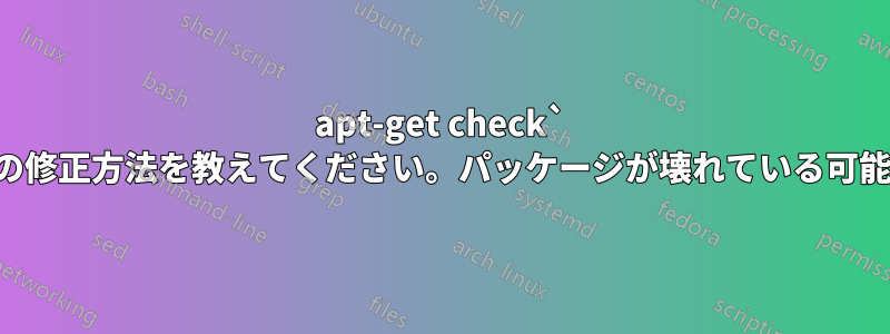 apt-get check` が失敗した場合の修正方法を教えてください。パッケージが壊れている可能性があります。