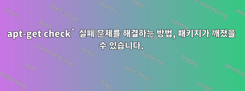 apt-get check` 실패 문제를 해결하는 방법, 패키지가 깨졌을 수 있습니다.