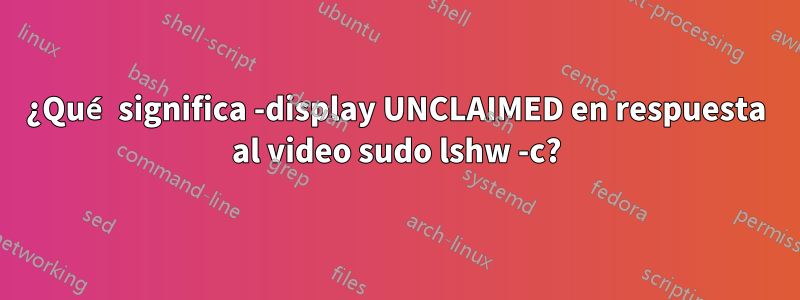 ¿Qué significa -display UNCLAIMED en respuesta al video sudo lshw -c?