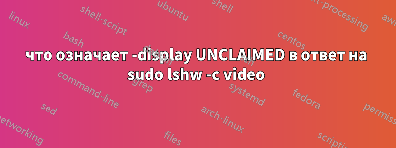 что означает -display UNCLAIMED в ответ на sudo lshw -c video