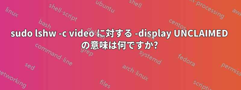 sudo lshw -c video に対する -display UNCLAIMED の意味は何ですか?