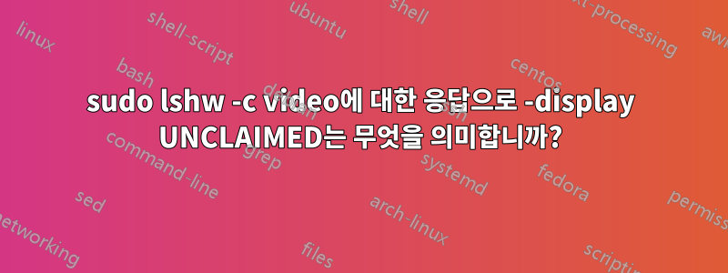 sudo lshw -c video에 대한 응답으로 -display UNCLAIMED는 무엇을 의미합니까?