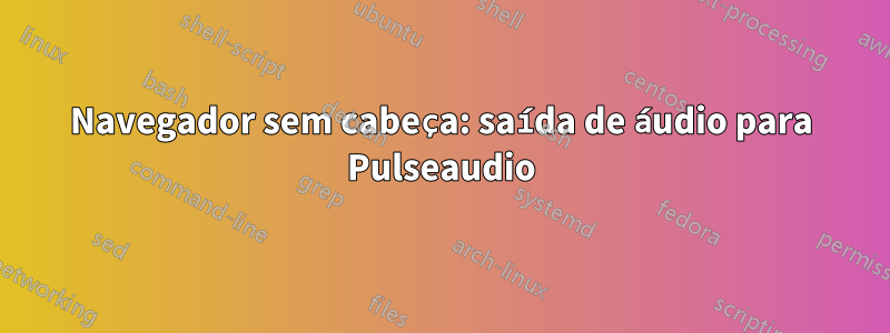 Navegador sem cabeça: saída de áudio para Pulseaudio