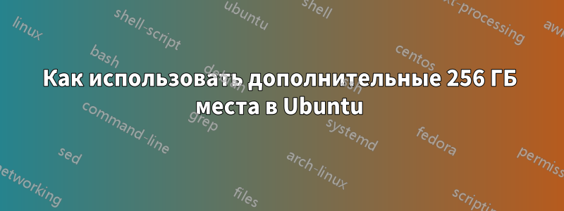 Как использовать дополнительные 256 ГБ места в Ubuntu