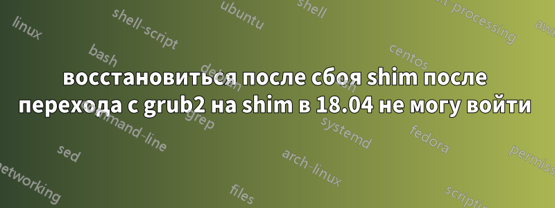 восстановиться после сбоя shim после перехода с grub2 на shim в 18.04 не могу войти