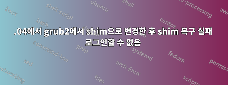 18.04에서 grub2에서 shim으로 변경한 후 shim 복구 실패 로그인할 수 없음