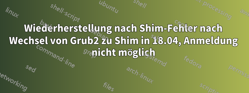 Wiederherstellung nach Shim-Fehler nach Wechsel von Grub2 zu Shim in 18.04, Anmeldung nicht möglich