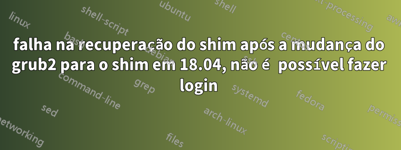 falha na recuperação do shim após a mudança do grub2 para o shim em 18.04, não é possível fazer login