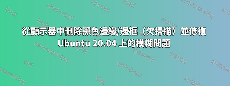 從顯示器中刪除黑色邊緣/邊框（欠掃描）並修復 Ubuntu 20.04 上的模糊問題